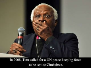 In 2008, Tutu called for a UN peace-keeping force
to be sent to Zimbabwe.
 