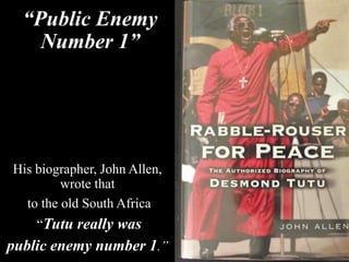 “Public Enemy
Number 1”
His biographer, John Allen,
wrote that
to the old South Africa
“Tutu really was
public enemy number 1.”
 