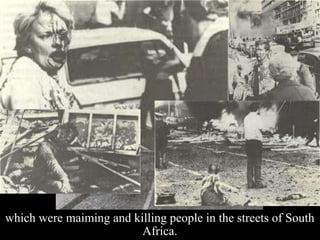 which were maiming and killing people in the streets of South
Africa.
 