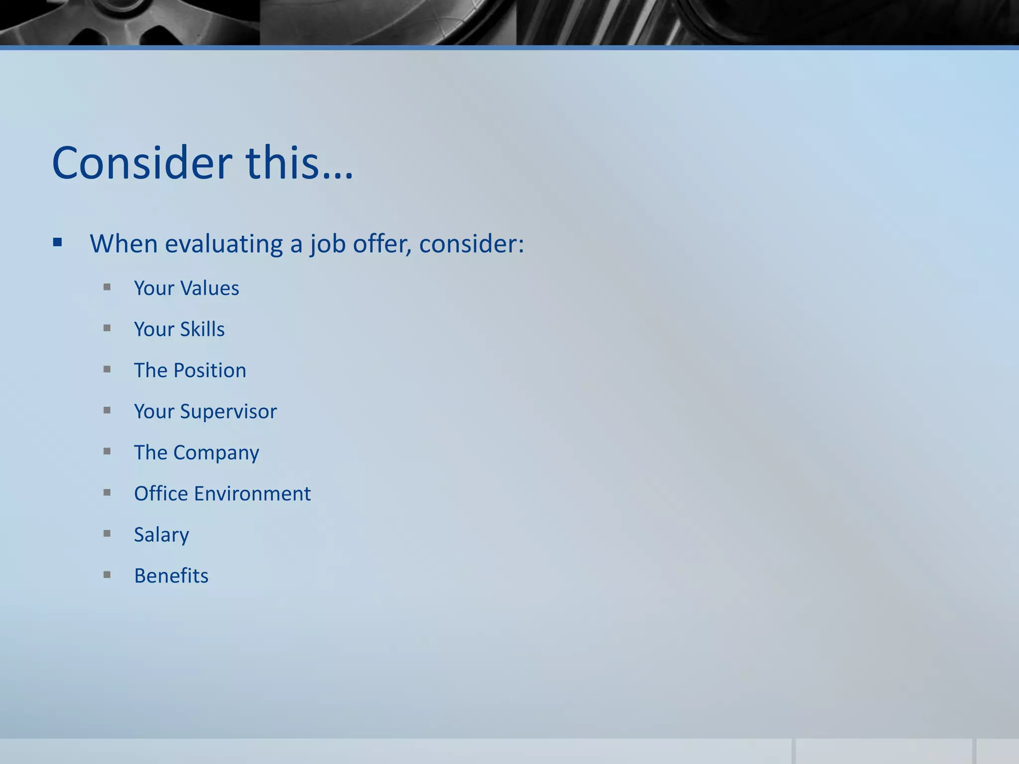 Consider this…
 When evaluating a job offer, consider:
 Your Values
 Your Skills
 The Position
 Your Supervisor
 The Company
 Office Environment
 Salary
 Benefits
 
