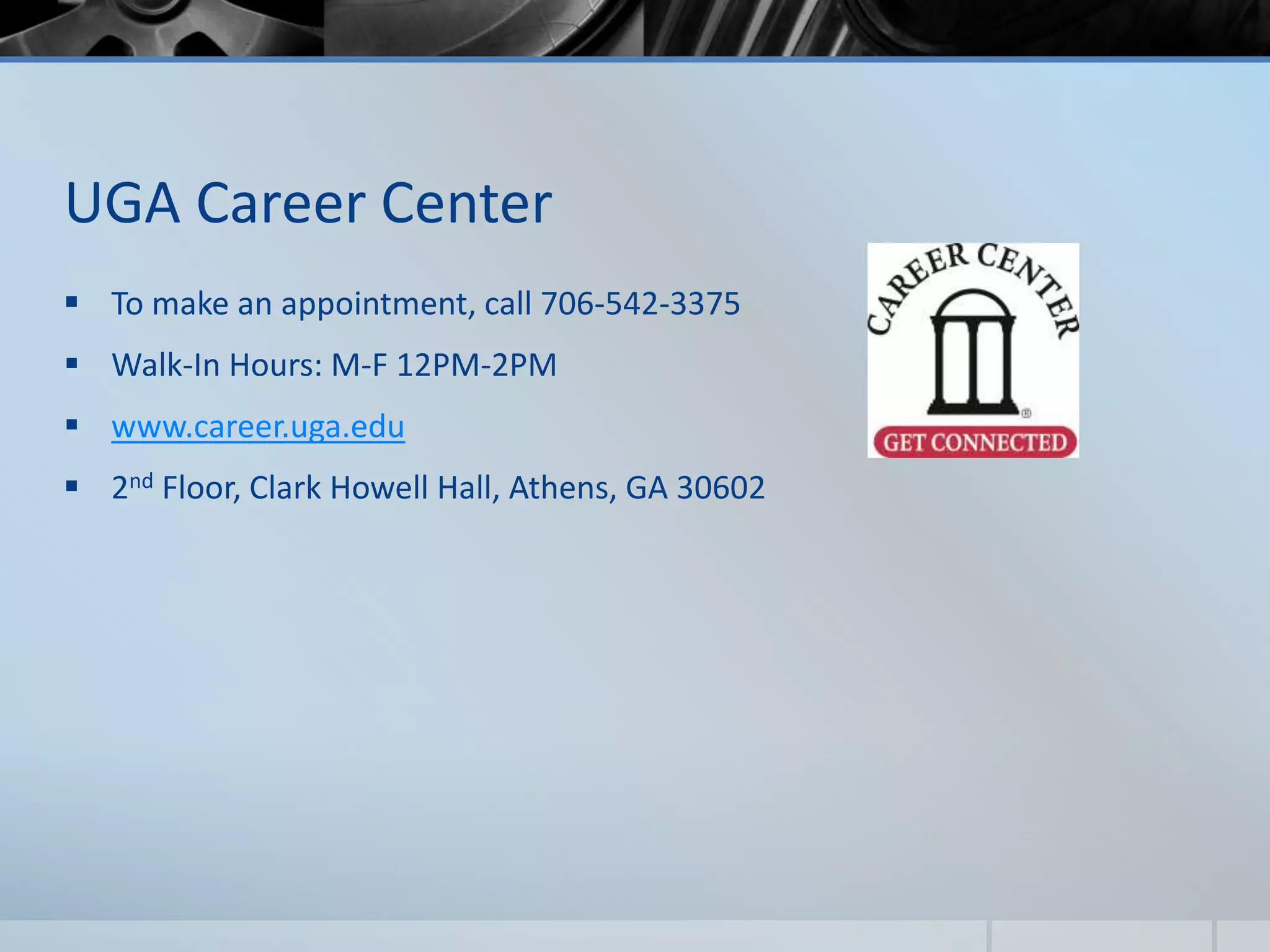 UGA Career Center
 To make an appointment, call 706-542-3375
 Walk-In Hours: M-F 12PM-2PM
 www.career.uga.edu
 2nd Floor, Clark Howell Hall, Athens, GA 30602
 