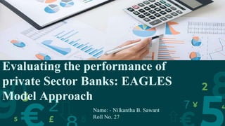 Evaluating the performance of
private Sector Banks: EAGLES
Model Approach
Name: - Nilkantha B. Sawant
Roll No. 27
 