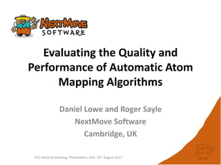 Evaluating the Quality and
Performance of Automatic Atom
      Mapping Algorithms

                Daniel Lowe and Roger Sayle
                    NextMove Software
                       Cambridge, UK

 ACS National Meeting, Philadelphia, USA 20th August 2012
 