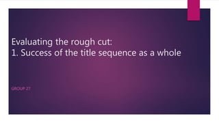 Evaluating the rough cut:
1. Success of the title sequence as a whole
GROUP 27
 