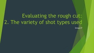Evaluating the rough cut:
The variety of shot types used
Group 27
 