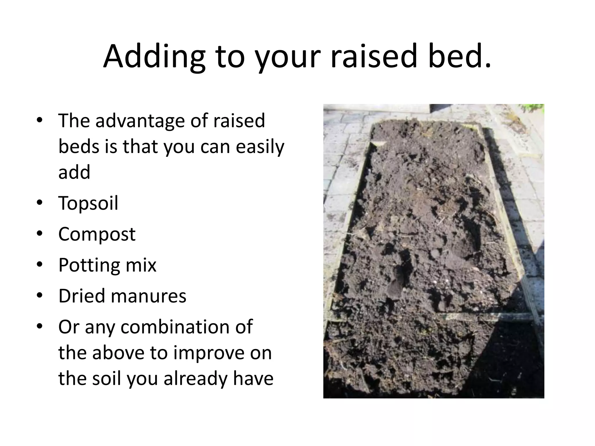 Adding to your raised bed.
• The advantage of raised
  beds is that you can easily
  add
• Topsoil
• Compost
• Potting mix
• Dried manures
• Or any combination of
  the above to improve on
  the soil you already have
 