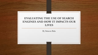EVALUATING THE USE OF SEARCH
ENGINES AND HOW IT IMPACTS OUR
LIVES
By Simeon Bala
 
