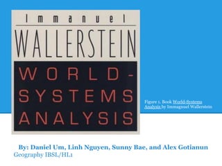 Figure 1. Book World-Systems
                                      Analysis by Immagnuel Wallerstein




 By: Daniel Um, Linh Nguyen, Sunny Bae, and Alex Gotianun
Geography IBSL/HL1
 