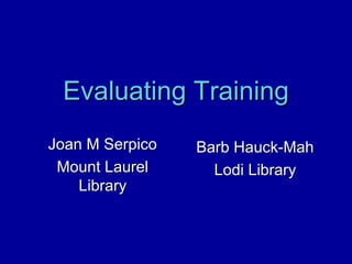 Evaluating TrainingEvaluating Training
Joan M SerpicoJoan M Serpico
Mount LaurelMount Laurel
LibraryLibrary
Barb Hauck-MahBarb Hauck-Mah
Lodi LibraryLodi Library
 