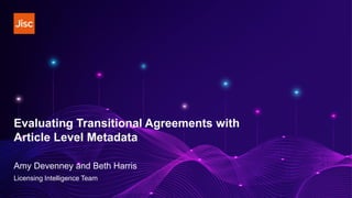 Evaluating Transitional Agreements with
Article Level Metadata
Amy Devenney and Beth Harris
Licensing Intelligence Team
 