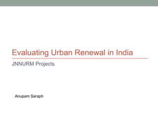 Evaluating Urban Renewal in India
JNNURM Projects

Anupam Saraph

 