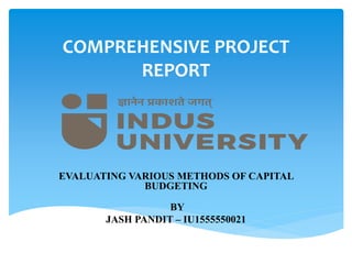 COMPREHENSIVE PROJECT
REPORT
EVALUATING VARIOUS METHODS OF CAPITAL
BUDGETING
BY
JASH PANDIT – IU1555550021
 