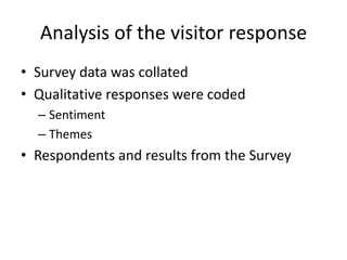 Analysis of the visitor response
• Survey data was collated
• Qualitative responses were coded
– Sentiment
– Themes

• Respondents and results from the Survey

 