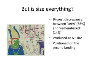 But is size everything?
• Biggest discrepancy
between ‘seen’ (86%)
and ‘remembered’
(14%)
• Produced at A1 size
• Positioned on the
second landing

 