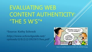 EVALUATING WEB
CONTENT AUTHENTICITY:
“THE 5 W’S”*
*Source: Kathy Schrock
http://www.schrockguide.net/
uploads/3/9/2/2/392267/5ws.pdf
https://c1.staticflickr.com/1/217/500471584_5897fbfc7d_b.jpg
 