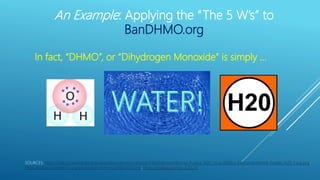 An Example: Applying the “The 5 W’s” to
BanDHMO.org
In fact, “DHMO”, or “Dihydrogen Monoxide” is simply …
SOURCES: https:/...