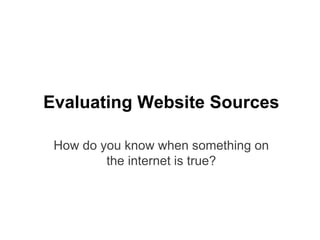 Evaluating Website Sources
How do you know when something on
the internet is true?
 
