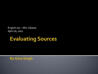 English 101 – Mrs. Salazar April 26, 2011 Evaluating SourcesBy Gina Singh 