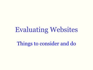 Evaluating Websites
Things to consider and do

 