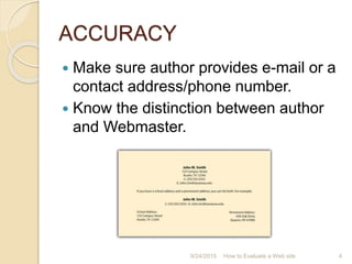 ACCURACY
 Make sure author provides e-mail or a
contact address/phone number.
 Know the distinction between author
and Webmaster.
4How to Evaluate a Web site9/24/2015
 