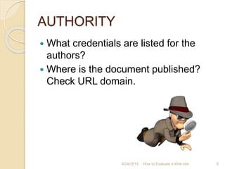AUTHORITY
 What credentials are listed for the
authors?
 Where is the document published?
Check URL domain.
6How to Evaluate a Web site9/24/2015
 