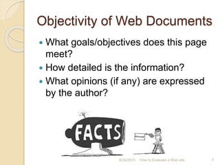 Objectivity of Web Documents
 What goals/objectives does this page
meet?
 How detailed is the information?
 What opinions (if any) are expressed
by the author?
7How to Evaluate a Web site9/24/2015
 