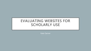 EVALUATING WEBSITES FOR
SCHOLARLY USE
Kate Garner
 