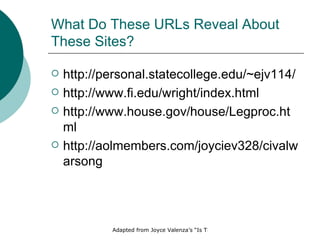 What Do These URLs Reveal About These Sites? http://personal.statecollege.edu/~ejv114/ http://www.fi.edu/wright/index.html http://www.house.gov/house/Legproc.html http://aolmembers.com/joyciev328/civalwarsong 