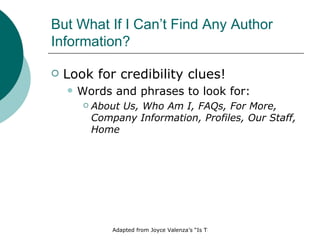But What If I Can’t Find Any Author Information? Look for credibility clues! Words and phrases to look for: About Us, Who Am I, FAQs, For More, Company Information, Profiles, Our Staff, Home 