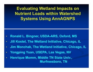 Evaluating Wetland Impacts on
Nutrient Loads within Watershed
Systems Using AnnAGNPS
• Ronald L. Bingner, USDA-ARS, Oxford, MS
• Jill Kostel, The Wetland Initiative, Chicago, IL
• Jim Monchak, The Wetland Initiative, Chicago, IL
• Yongping Yuan, USEPA, Las Vegas, NV
• Henrique Momm, Middle TN State Univ.,
Murfreesboro, TN
 