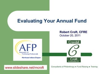 Evaluating Your Annual Fund

                                      Robert Croft, CFRE
                                      October 20, 2011




                             Consultants of Philanthropy ● Fund Raising ● Training
www.slideshare.net/rncroft
 