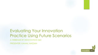 Evaluating Your Innovation
Practice Using Future Scenarios
A WEBINAR BY INNOVATION 360
PRESENTER: KAMAL HASSAN
 