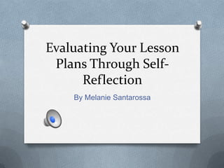 Evaluating Your Lesson
 Plans Through Self-
      Reflection
    By Melanie Santarossa
 