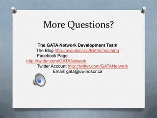More Questions?
       The GATA Network Development Team
      The Blog http://uwindsor.ca/BetterTeaching
       Facebook Page
http://twitter.com/GATANetwork
       Twitter Account http://twitter.com/GATANetwork
                Email: gata@uwindsor.ca
 