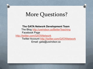 More Questions?
       The GATA Network Development Team
      The Blog http://uwindsor.ca/BetterTeaching
       Facebook Page
http://twitter.com/GATANetwork
       Twitter Account http://twitter.com/GATANetwork
                Email: gata@uwindsor.ca
 