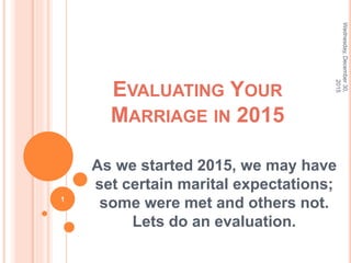 EVALUATING YOUR
MARRIAGE IN 2015
As we started 2015, we may have
set certain marital expectations;
some were met and others not.
Lets do an evaluation.
Wednesday,December30,
2015
1
 