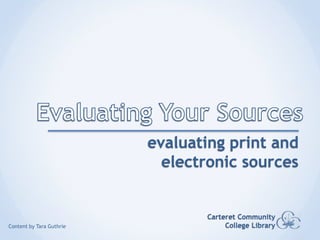 Evaluating Your Sources evaluating print and electronic sources Carteret Community College Library Content by Tara Guthrie 