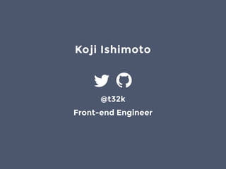Koji Ishimoto
@t32k
Front-end Engineer
 