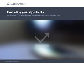 Evaluating your stylesheets
Koji Ishimoto, 『
© 2015 Kaizen Platform, Inc.
 