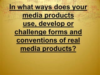 In what ways does your
media products
use, develop or
challenge forms and
conventions of real
media products?

 