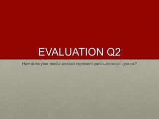 EVALUATION Q2
How does your media product represent particular social groups?
 