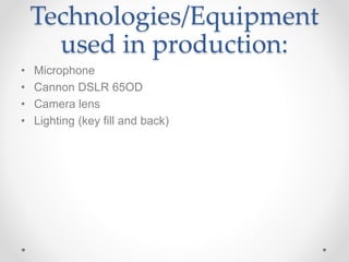 Technologies/Equipment
used in production:
• Microphone
• Cannon DSLR 65OD
• Camera lens
• Lighting (key fill and back)
 