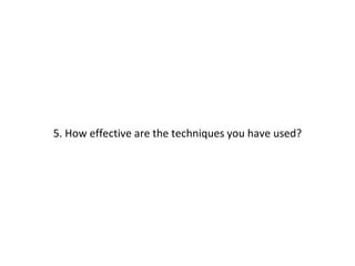 5. How effective are the techniques you have used?
 