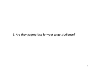3. Are they appropriate for your target audience?
9
 