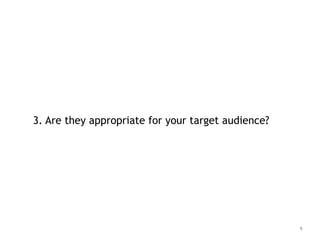 3. Are they appropriate for your target audience?
9
 