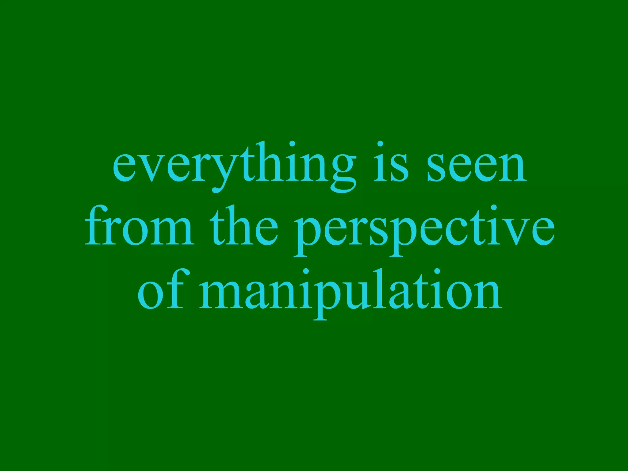 everything is seen from the perspective of manipulation 