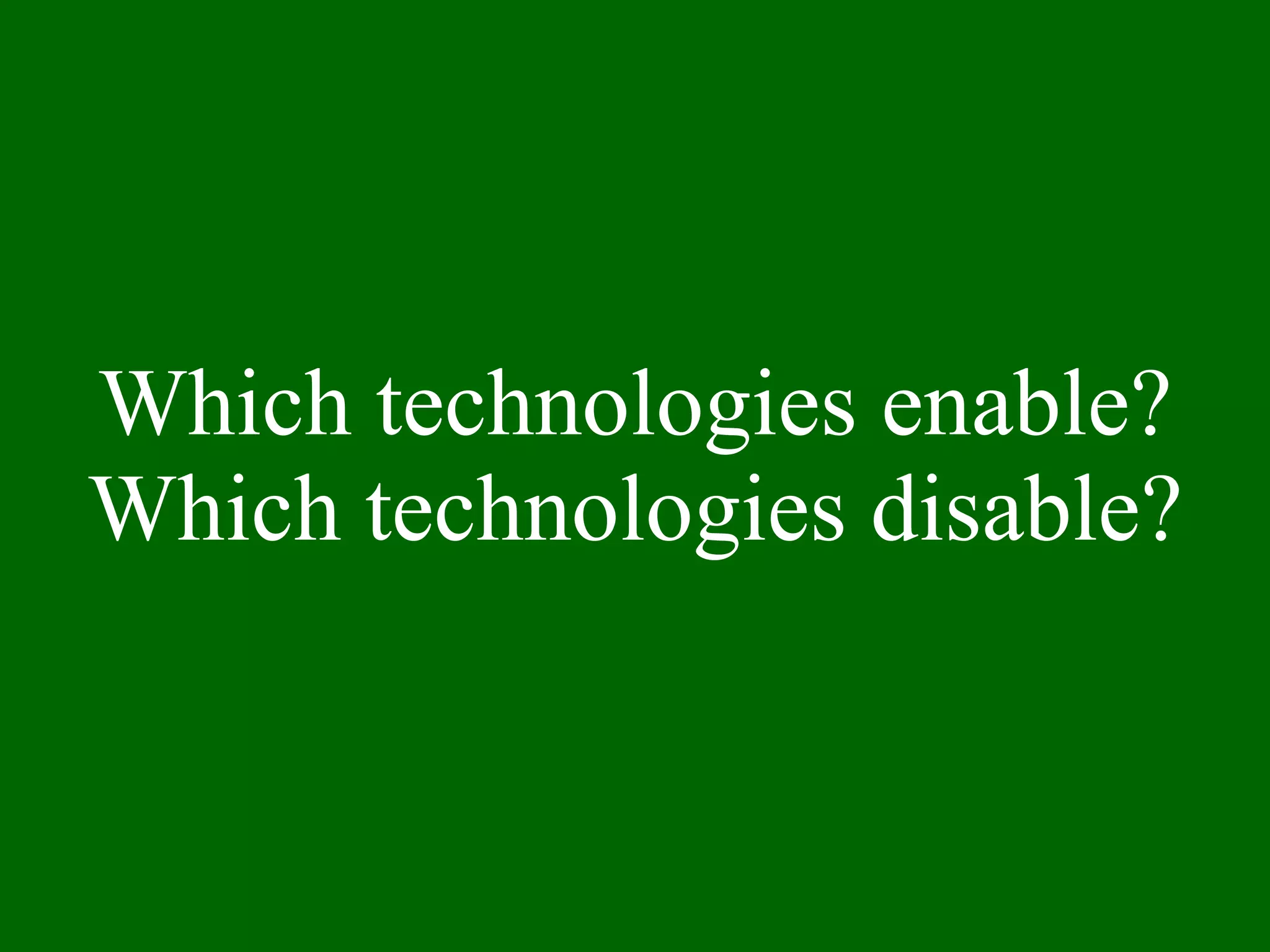 Which technologies enable? Which technologies disable? 