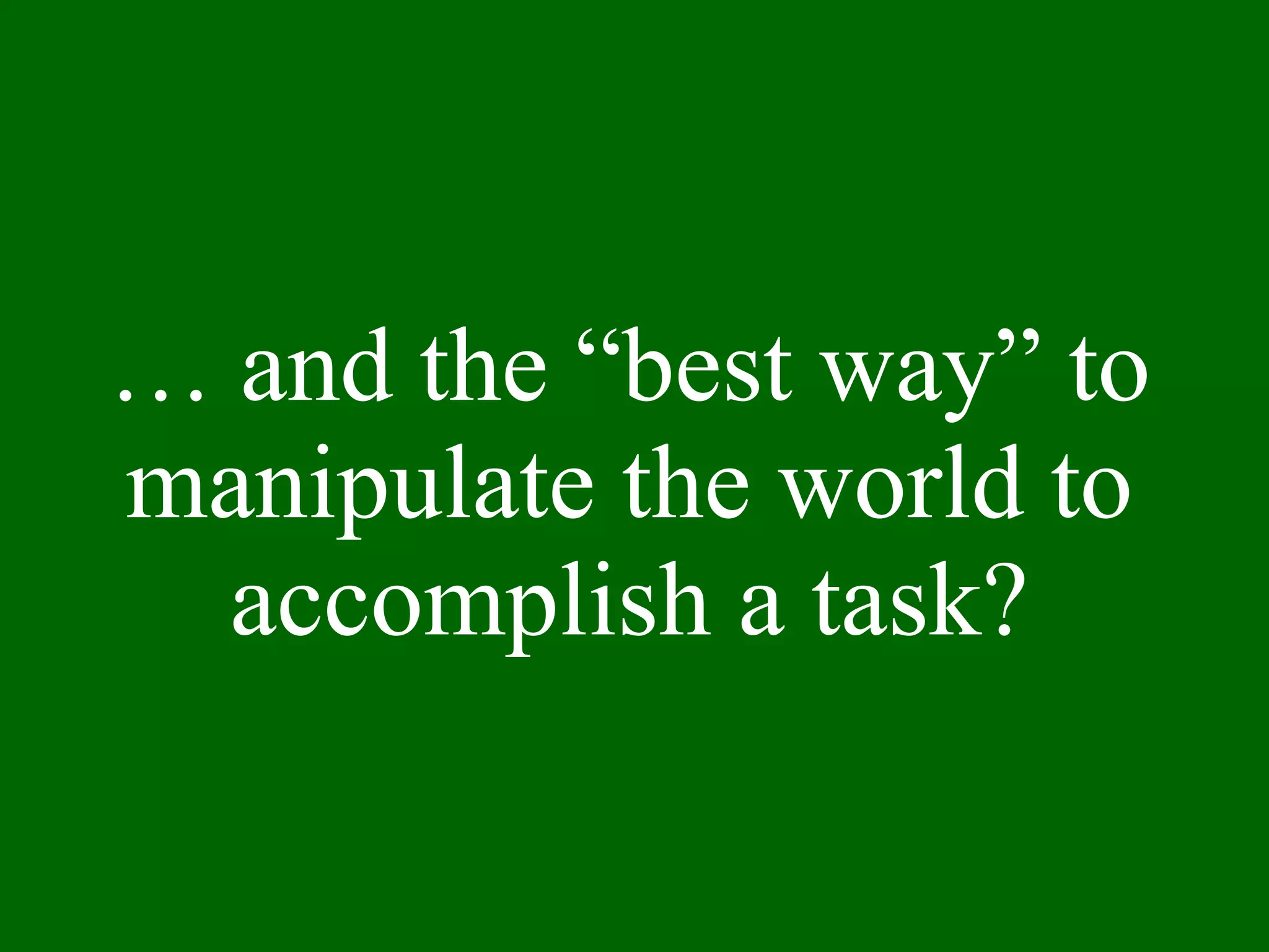 …  and the “best way” to manipulate the world to accomplish a task? 