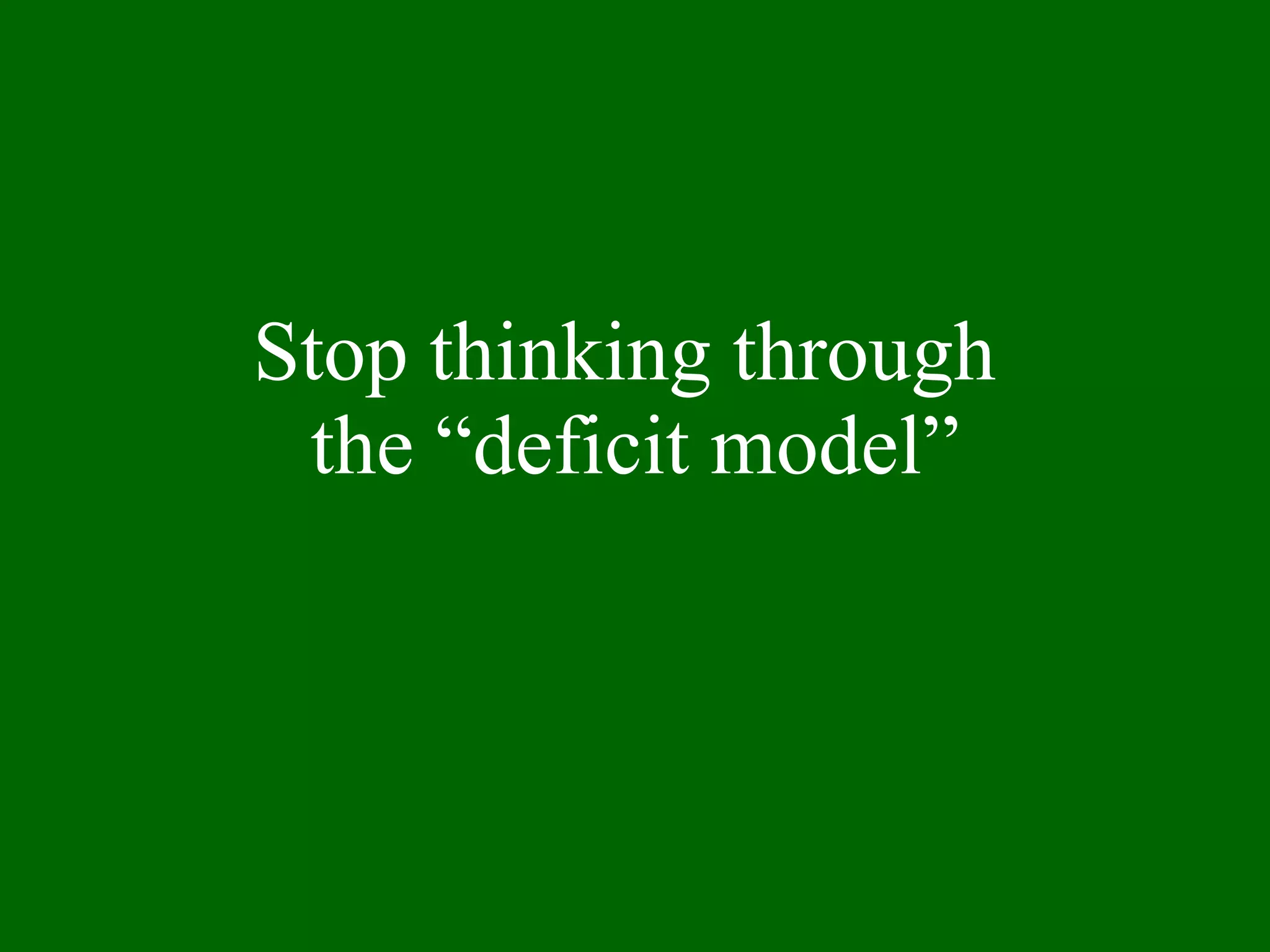 Stop thinking through  the “deficit model” 