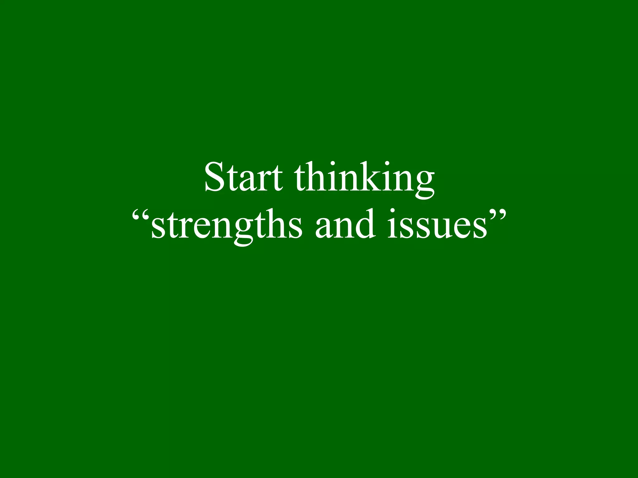 Start thinking “strengths and issues” 